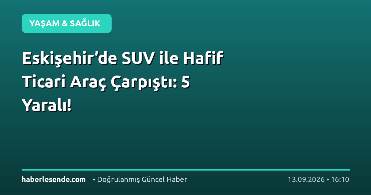 Eskişehir’de SUV ile Hafif Ticari Araç Çarpıştı: 5 Yaralı!