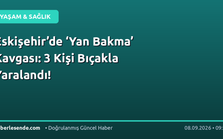 Eskişehir’de ‘Yan Bakma’ Kavgası: 3 Kişi Bıçakla Yaralandı!