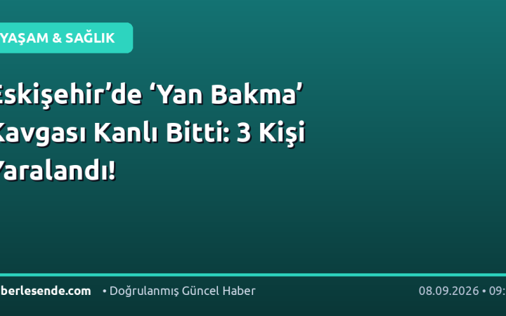 Eskişehir’de ‘Yan Bakma’ Kavgası Kanlı Bitti: 3 Kişi Yaralandı!