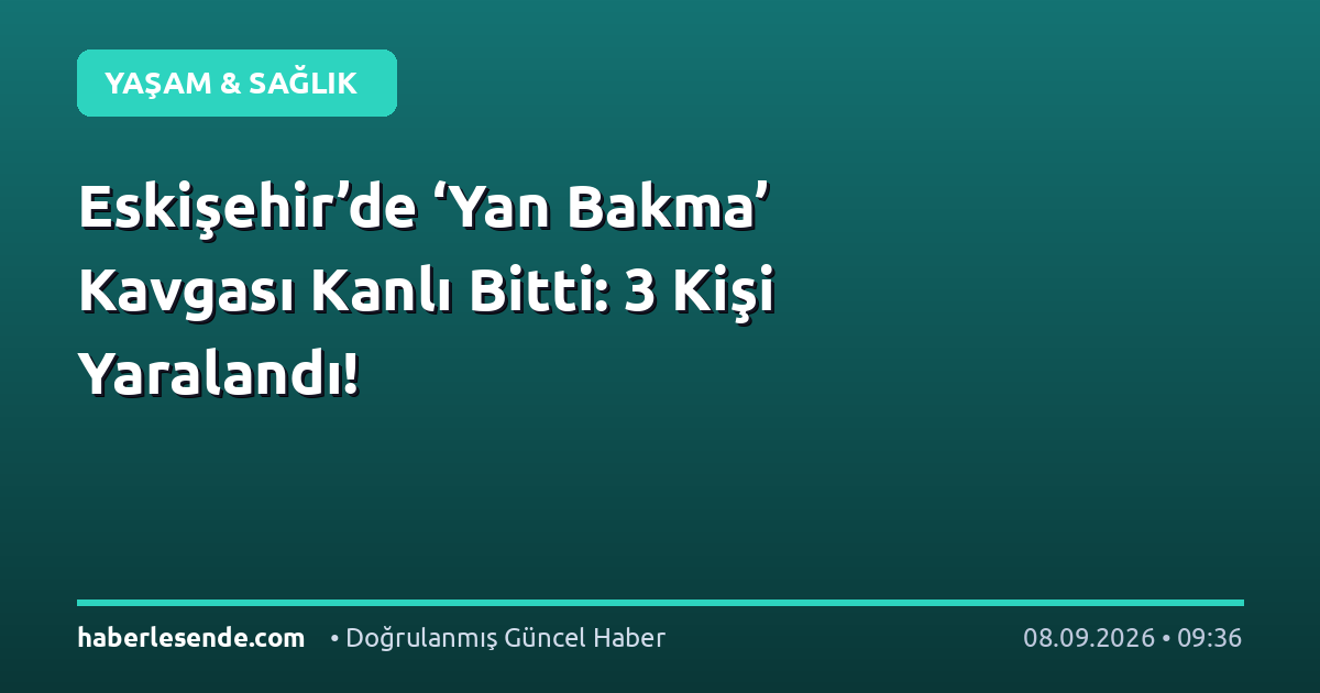 Eskişehir’de ‘Yan Bakma’ Kavgası Kanlı Bitti: 3 Kişi Yaralandı!