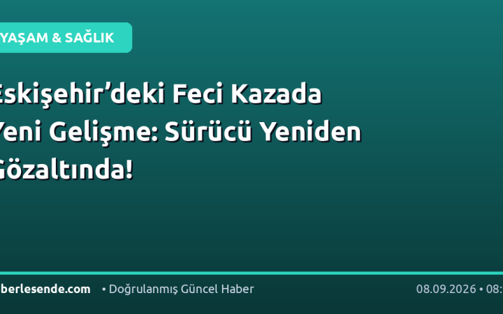 Eskişehir’deki Feci Kazada Yeni Gelişme: Sürücü Yeniden Gözaltında!