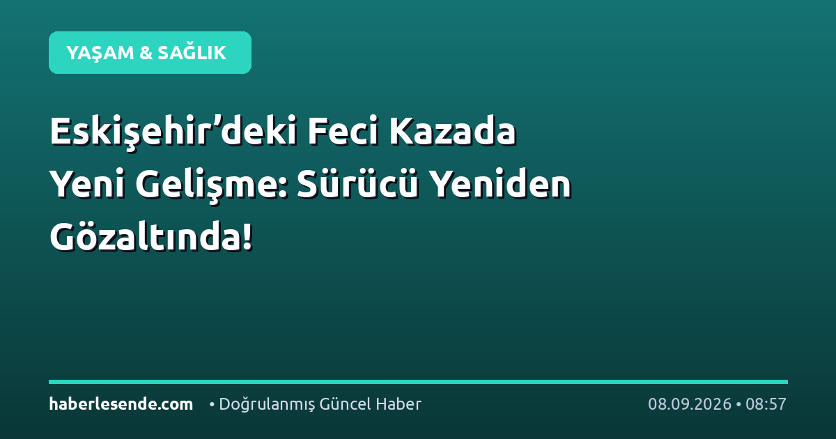 Eskişehir’deki Feci Kazada Yeni Gelişme: Sürücü Yeniden Gözaltında!
