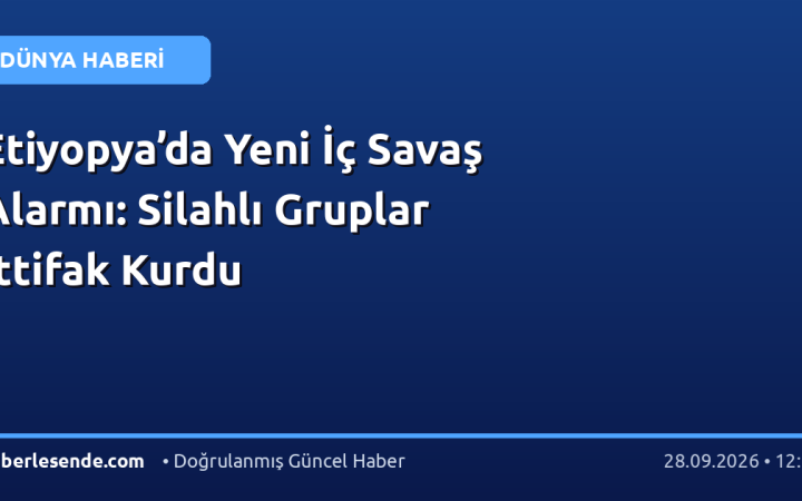 Etiyopya’da Yeni İç Savaş Alarmı: Silahlı Gruplar İttifak Kurdu