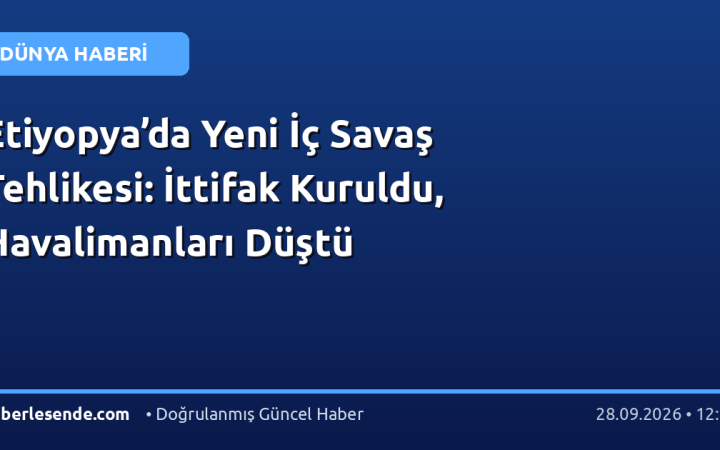 Etiyopya’da Yeni İç Savaş Tehlikesi: İttifak Kuruldu, Havalimanları Düştü