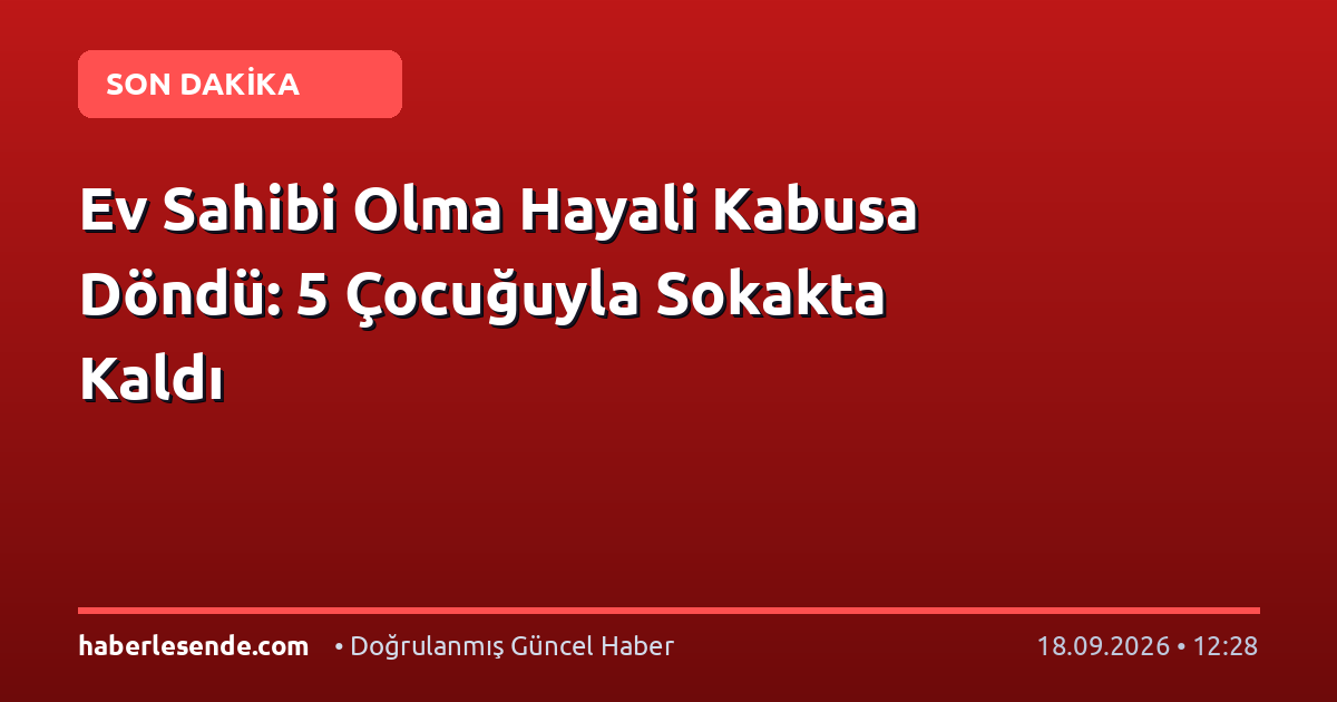 Ev Sahibi Olma Hayali Kabusa Döndü: 5 Çocuğuyla Sokakta Kaldı