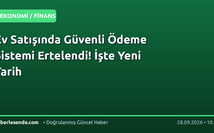 Ev Satışında Güvenli Ödeme Sistemi Ertelendi! İşte Yeni Tarih