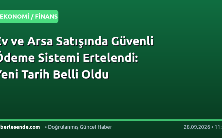 Ev ve Arsa Satışında Güvenli Ödeme Sistemi Ertelendi: Yeni Tarih Belli Oldu