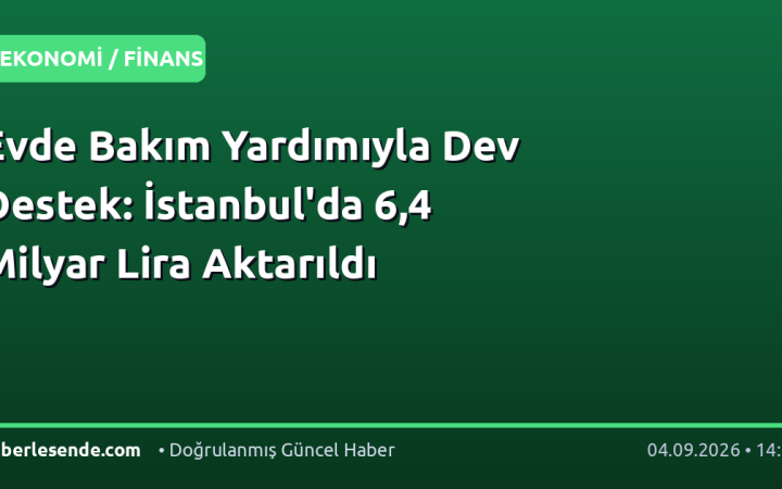 Evde Bakım Yardımıyla Dev Destek: İstanbul'da 6,4 Milyar Lira Aktarıldı