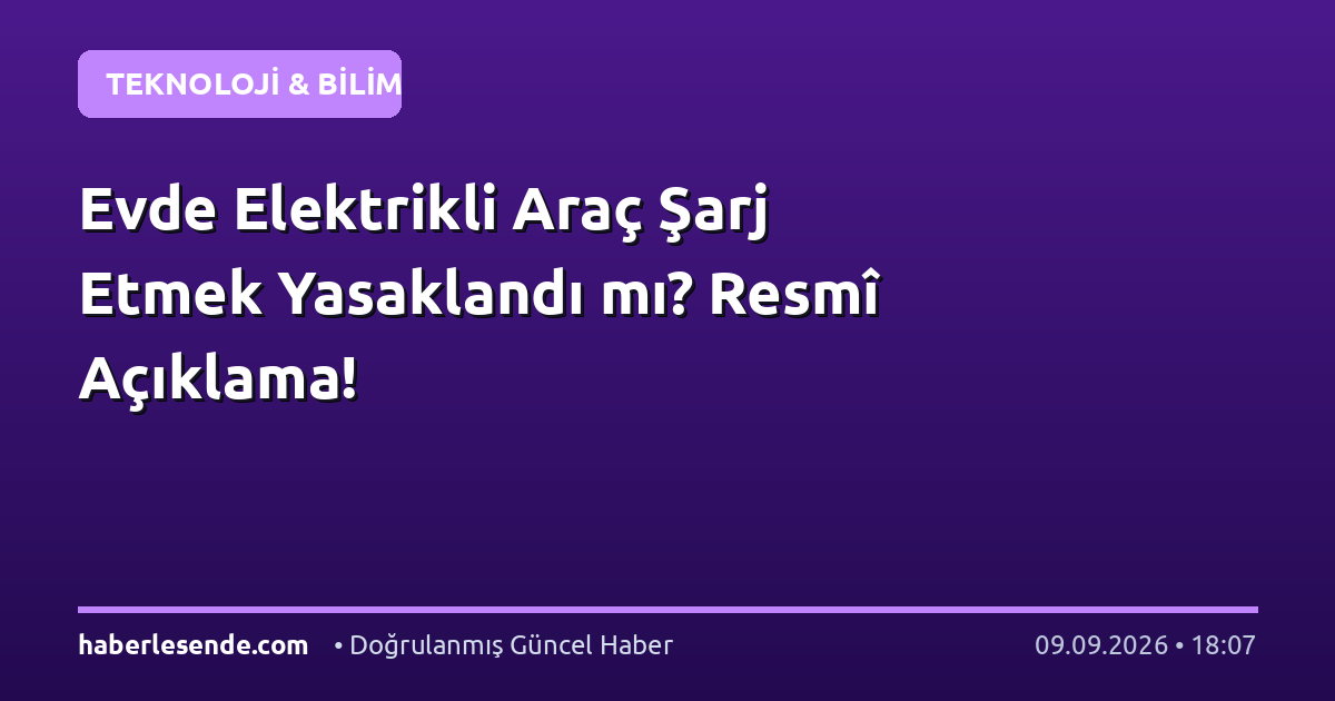 Evde Elektrikli Araç Şarj Etmek Yasaklandı mı? Resmî Açıklama!