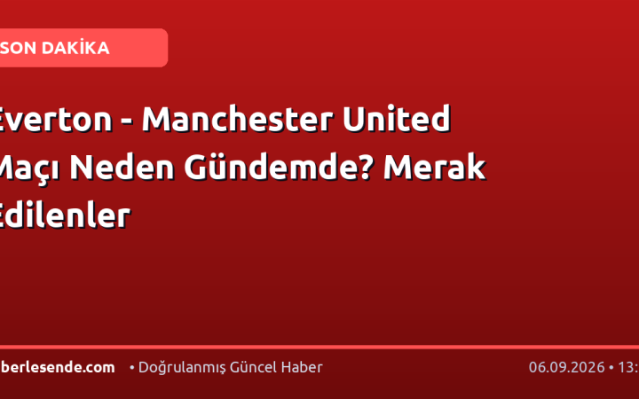 Everton - Manchester United Maçı Neden Gündemde? Merak Edilenler