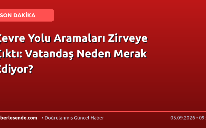 Çevre Yolu Aramaları Zirveye Çıktı: Vatandaş Neden Merak Ediyor?