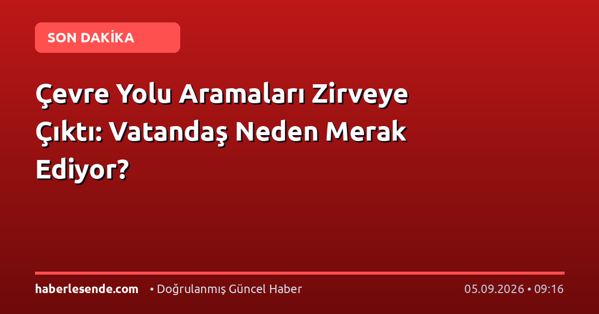 Çevre Yolu Aramaları Zirveye Çıktı: Vatandaş Neden Merak Ediyor?