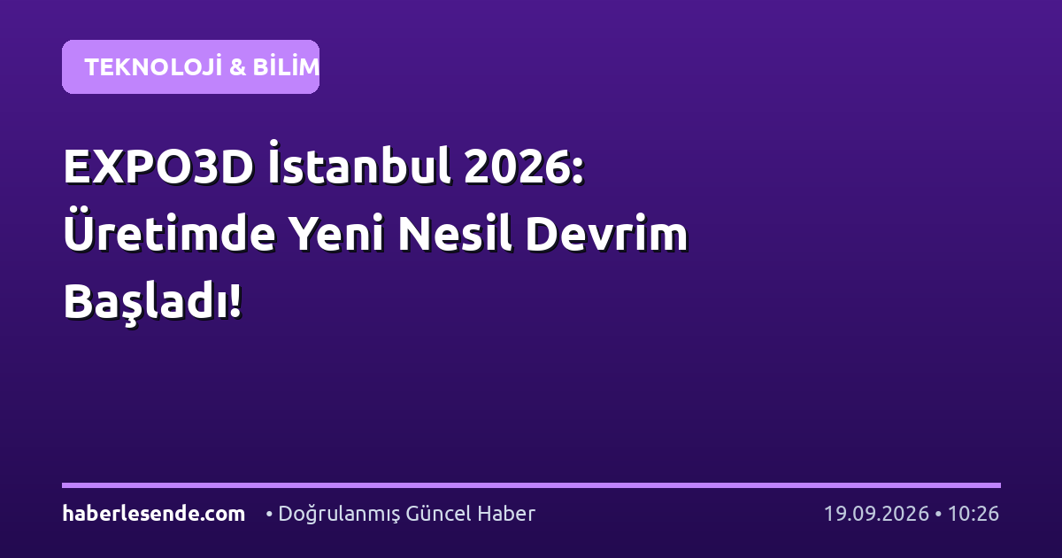 EXPO3D İstanbul 2026: Üretimde Yeni Nesil Devrim Başladı!