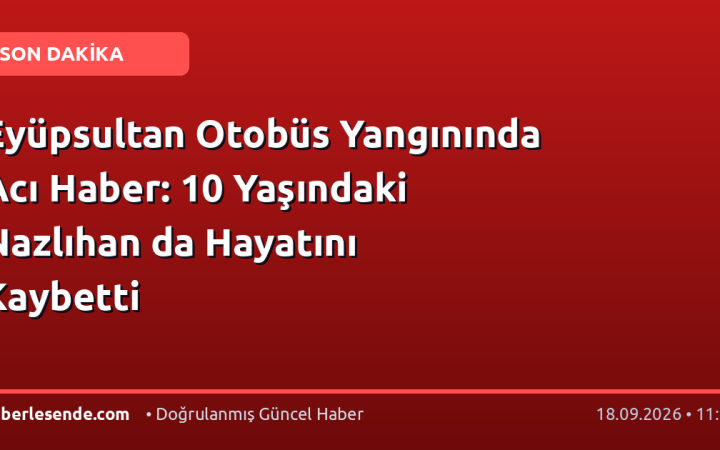 Eyüpsultan Otobüs Yangınında Acı Haber: 10 Yaşındaki Nazlıhan da Hayatını Kaybetti