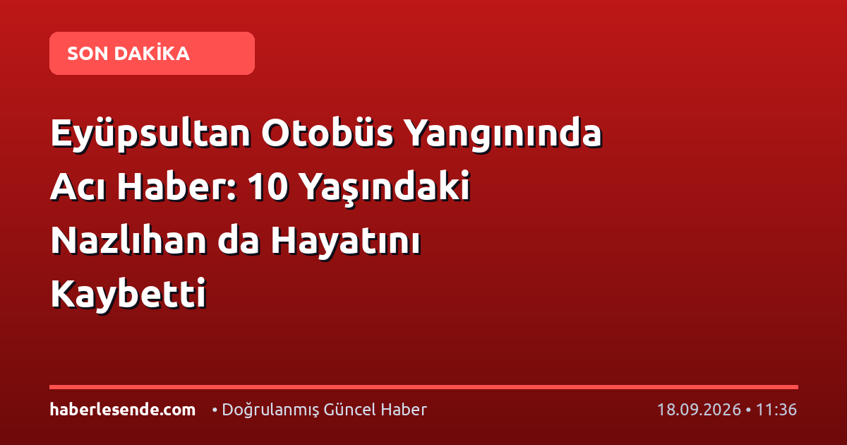 Eyüpsultan Otobüs Yangınında Acı Haber: 10 Yaşındaki Nazlıhan da Hayatını Kaybetti