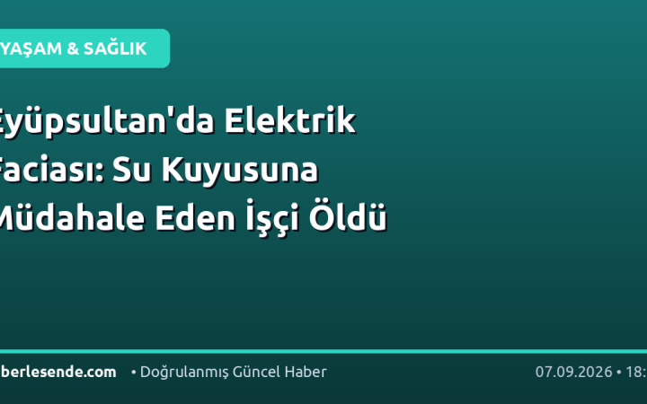 Eyüpsultan'da Elektrik Faciası: Su Kuyusuna Müdahale Eden İşçi Öldü