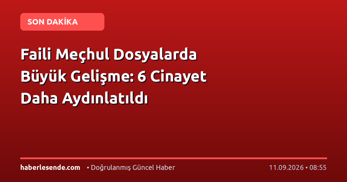 Faili Meçhul Dosyalarda Büyük Gelişme: 6 Cinayet Daha Aydınlatıldı