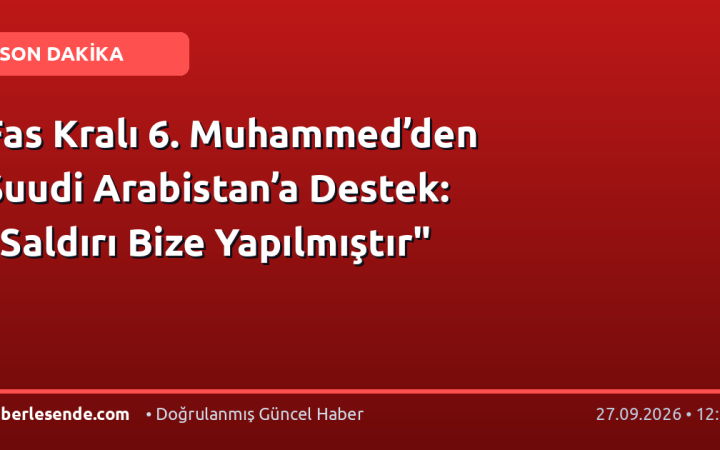 Fas Kralı 6. Muhammed’den Suudi Arabistan’a Destek: "Saldırı Bize Yapılmıştır"