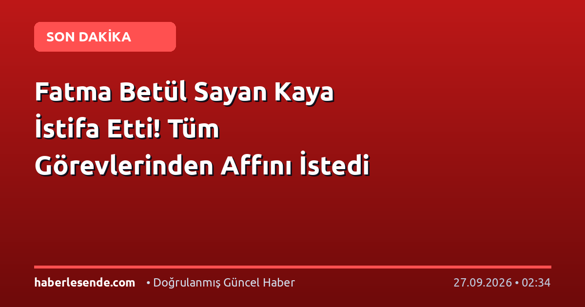 Fatma Betül Sayan Kaya İstifa Etti! Tüm Görevlerinden Affını İstedi