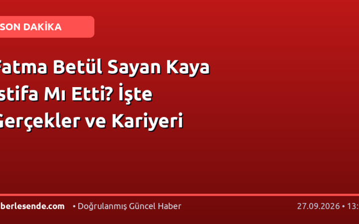 Fatma Betül Sayan Kaya İstifa Mı Etti? İşte Gerçekler ve Kariyeri