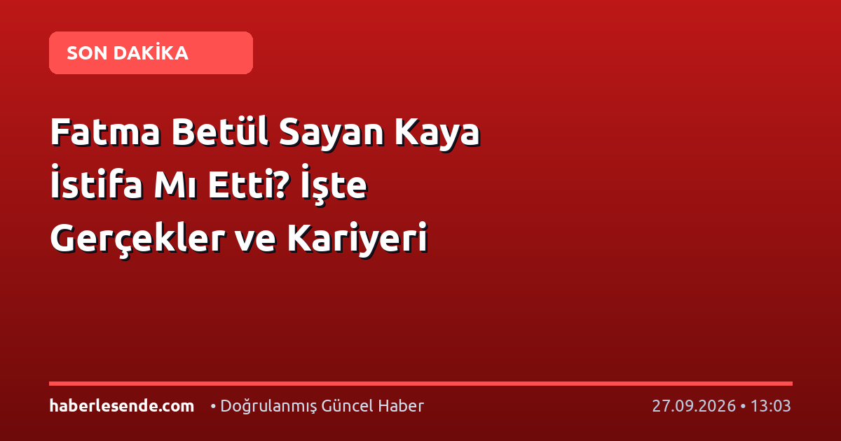 Fatma Betül Sayan Kaya İstifa Mı Etti? İşte Gerçekler ve Kariyeri
