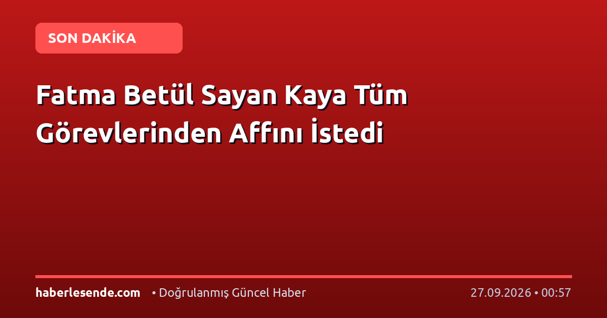 Fatma Betül Sayan Kaya Tüm Görevlerinden Affını İstedi
