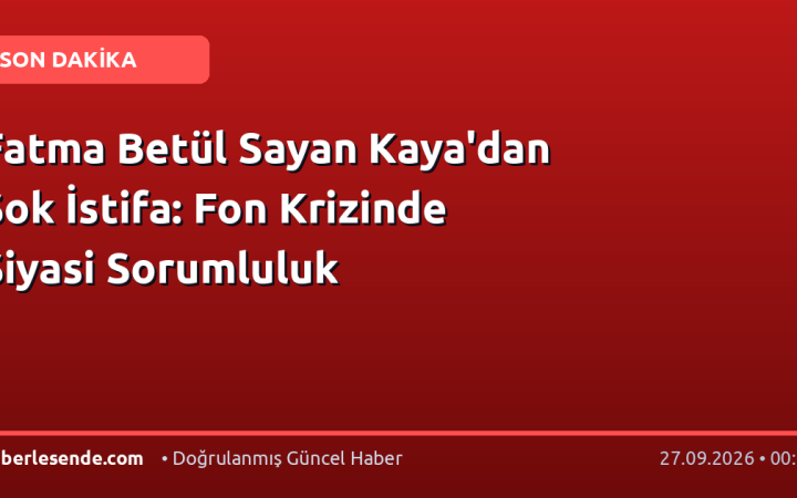Fatma Betül Sayan Kaya'dan Şok İstifa: Fon Krizinde Siyasi Sorumluluk