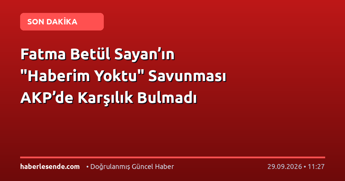 Fatma Betül Sayan’ın "Haberim Yoktu" Savunması AKP’de Karşılık Bulmadı