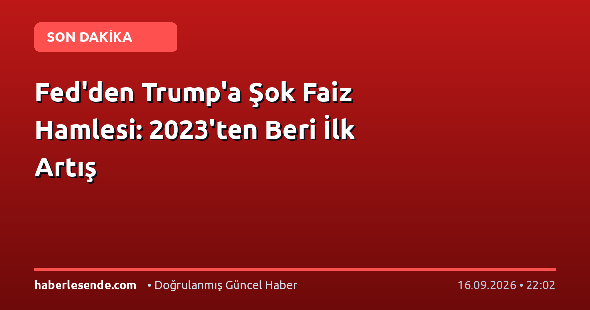 Fed'den Trump'a Şok Faiz Hamlesi: 2023'ten Beri İlk Artış