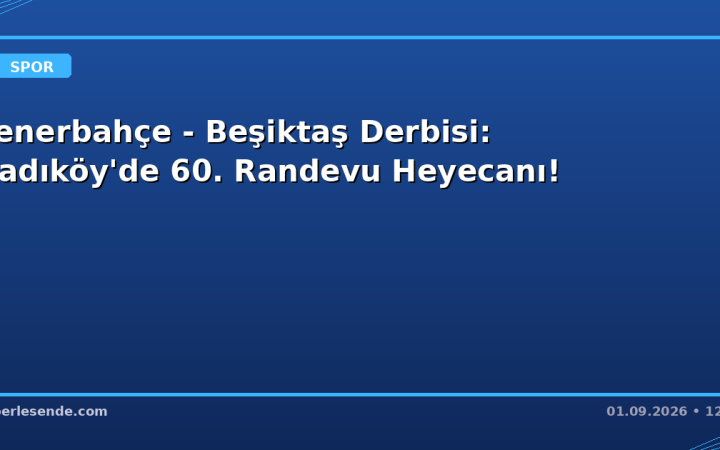 Fenerbahçe - Beşiktaş Derbisi: Kadıköy'de 60. Randevu Heyecanı!
