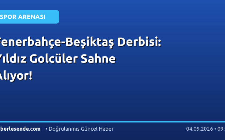 Fenerbahçe-Beşiktaş Derbisi: Yıldız Golcüler Sahne Alıyor!
