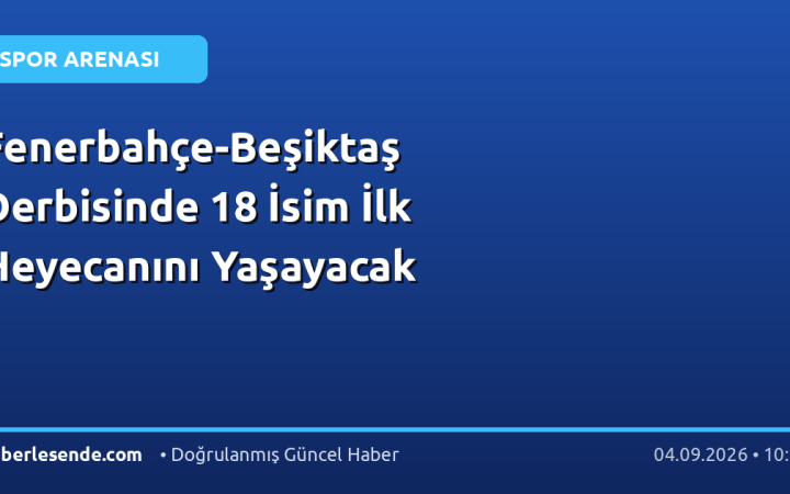 Fenerbahçe-Beşiktaş Derbisinde 18 İsim İlk Heyecanını Yaşayacak