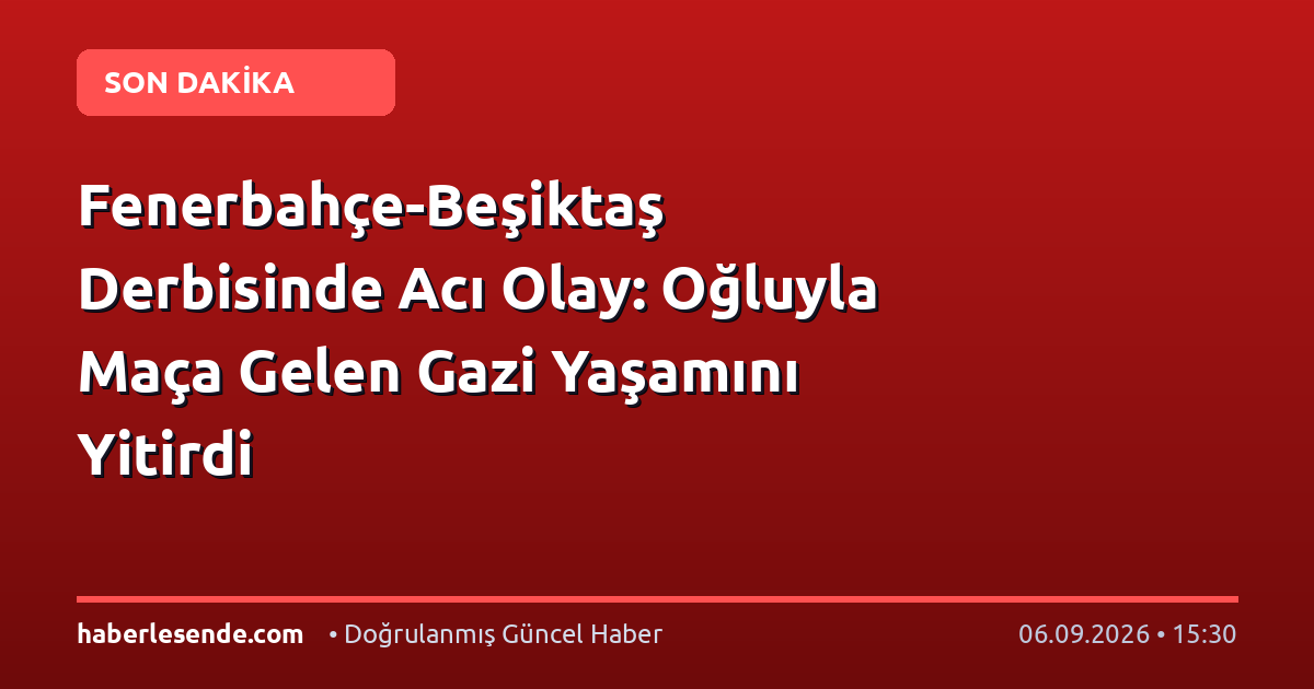 Fenerbahçe-Beşiktaş Derbisinde Acı Olay: Oğluyla Maça Gelen Gazi Yaşamını Yitirdi