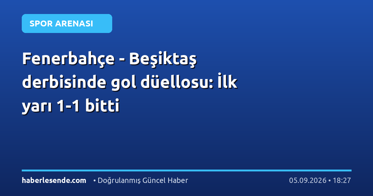 Fenerbahçe - Beşiktaş derbisinde gol düellosu: İlk yarı 1-1 bitti