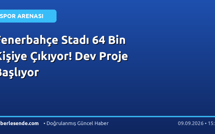 Fenerbahçe Stadı 64 Bin Kişiye Çıkıyor! Dev Proje Başlıyor