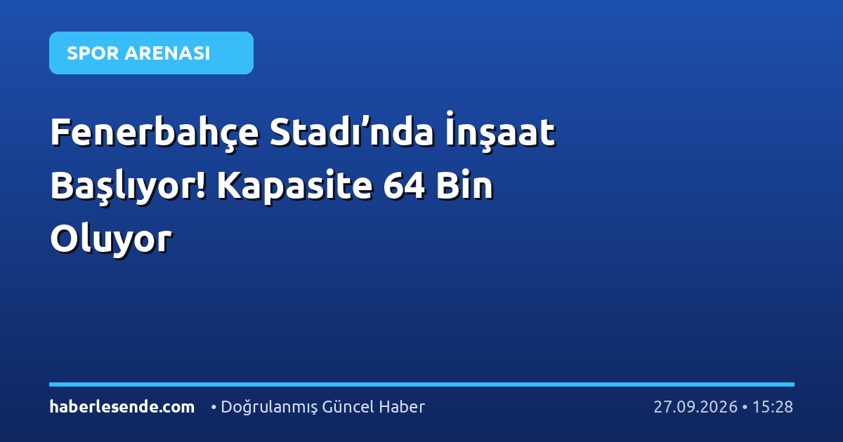 Fenerbahçe Stadı’nda İnşaat Başlıyor! Kapasite 64 Bin Oluyor