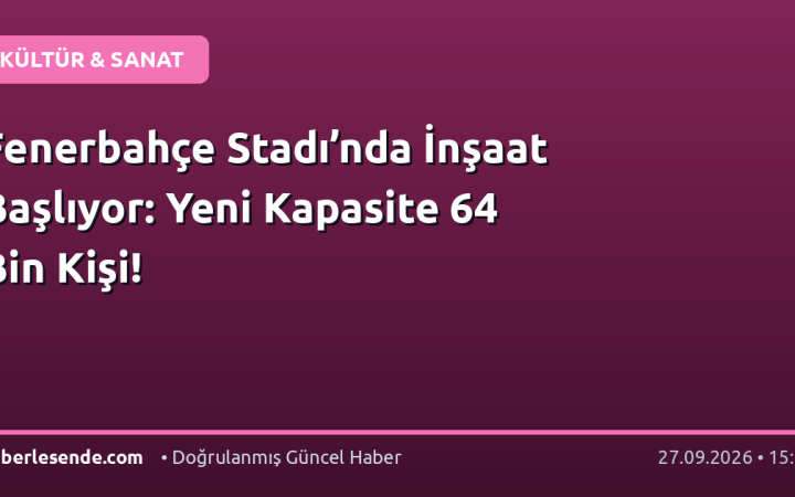Fenerbahçe Stadı’nda İnşaat Başlıyor: Yeni Kapasite 64 Bin Kişi!