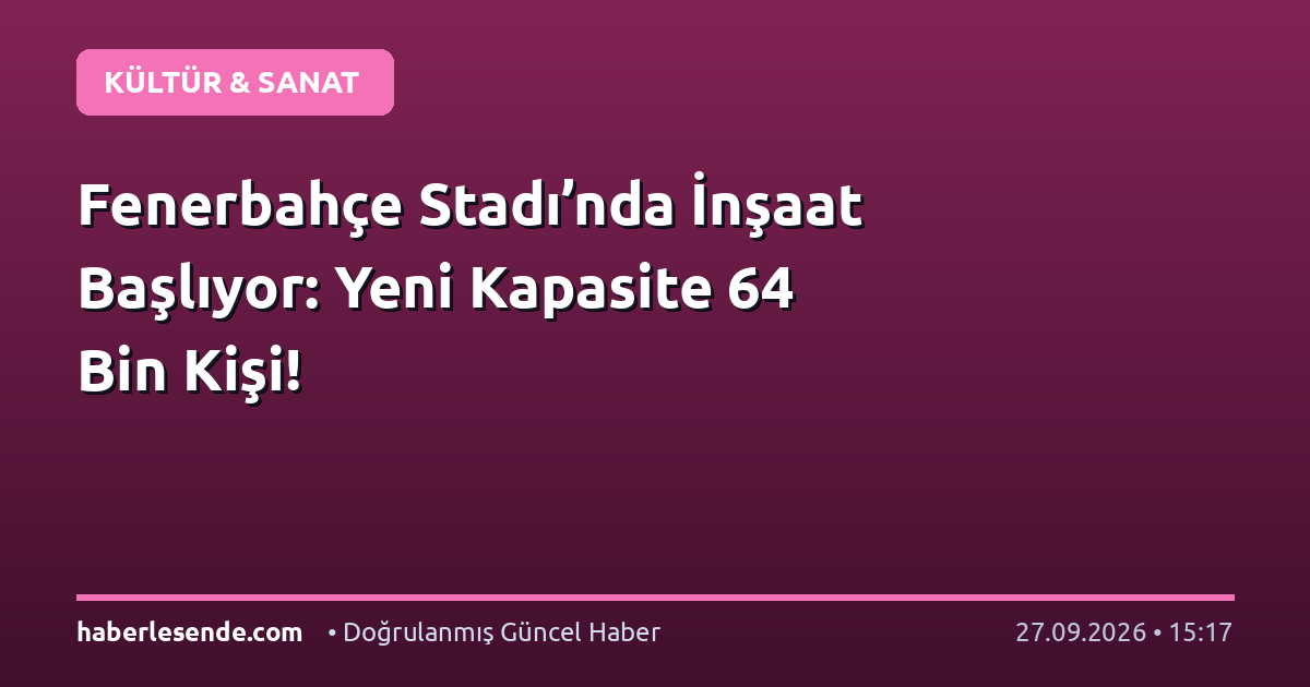 Fenerbahçe Stadı’nda İnşaat Başlıyor: Yeni Kapasite 64 Bin Kişi!