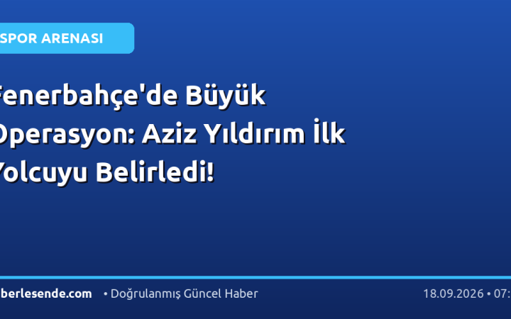 Fenerbahçe'de Büyük Operasyon: Aziz Yıldırım İlk Yolcuyu Belirledi!