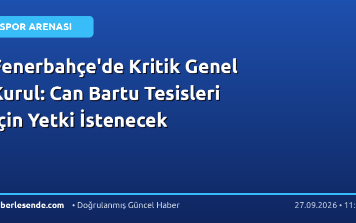Fenerbahçe'de Kritik Genel Kurul: Can Bartu Tesisleri İçin Yetki İstenecek