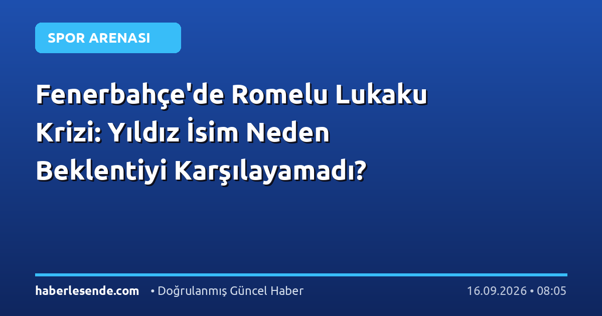 Fenerbahçe'de Romelu Lukaku Krizi: Yıldız İsim Neden Beklentiyi Karşılayamadı?