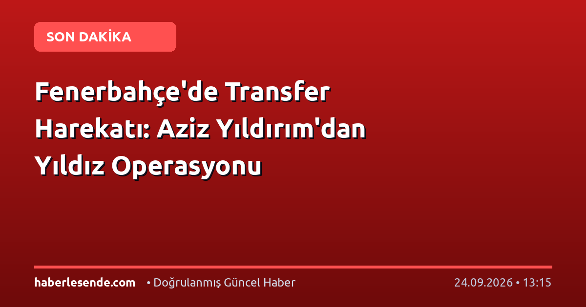 Fenerbahçe'de Transfer Harekatı: Aziz Yıldırım'dan Yıldız Operasyonu