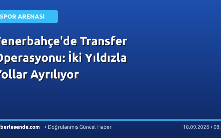 Fenerbahçe'de Transfer Operasyonu: İki Yıldızla Yollar Ayrılıyor