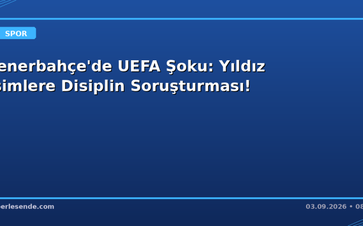Fenerbahçe'de UEFA Şoku: Yıldız İsimlere Disiplin Soruşturması!