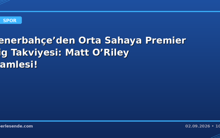 Fenerbahçe’den Orta Sahaya Premier Lig Takviyesi: Matt O’Riley Hamlesi!