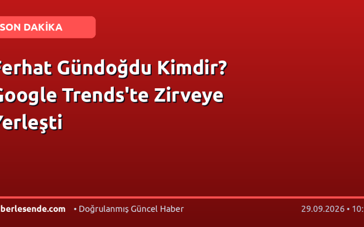 Ferhat Gündoğdu Kimdir? Google Trends'te Zirveye Yerleşti