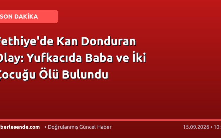 Fethiye'de Kan Donduran Olay: Yufkacıda Baba ve İki Çocuğu Ölü Bulundu