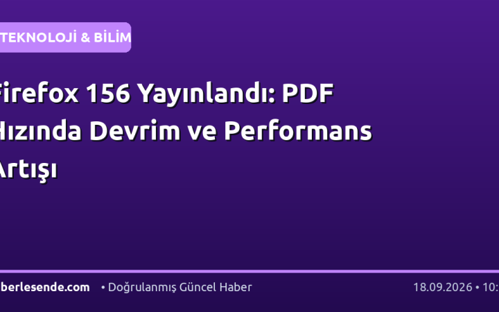 Firefox 156 Yayınlandı: PDF Hızında Devrim ve Performans Artışı