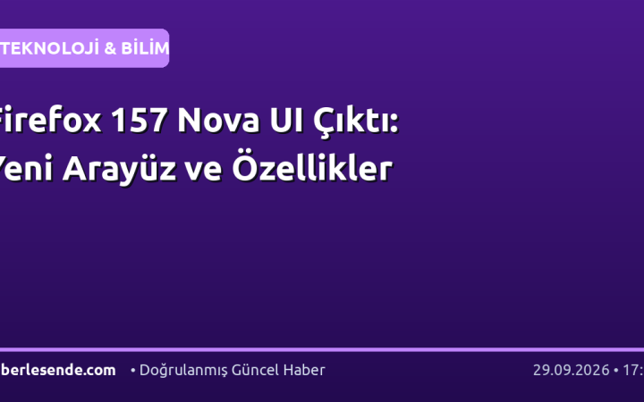 Firefox 157 Nova UI Çıktı: Yeni Arayüz ve Özellikler
