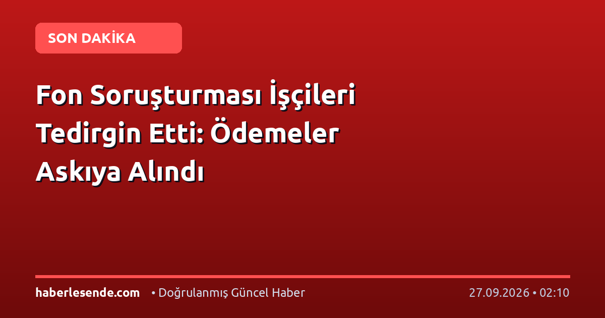 Fon Soruşturması İşçileri Tedirgin Etti: Ödemeler Askıya Alındı